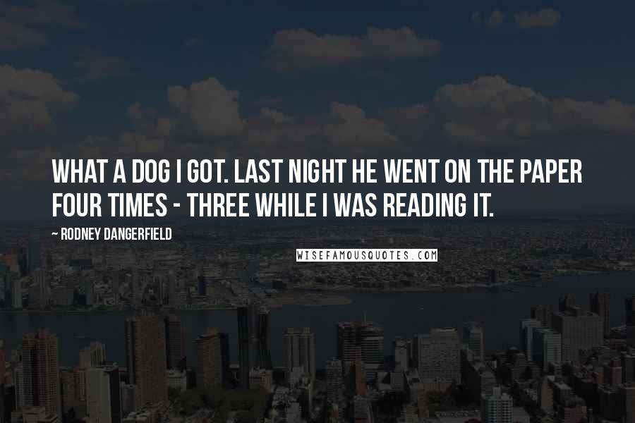 Rodney Dangerfield Quotes: What a dog I got. Last night he went on the paper four times - three while I was reading it.