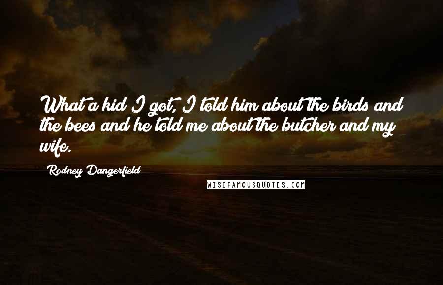 Rodney Dangerfield Quotes: What a kid I got, I told him about the birds and the bees and he told me about the butcher and my wife.