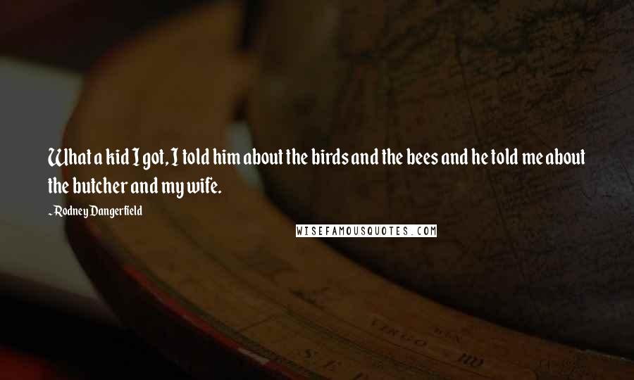 Rodney Dangerfield Quotes: What a kid I got, I told him about the birds and the bees and he told me about the butcher and my wife.