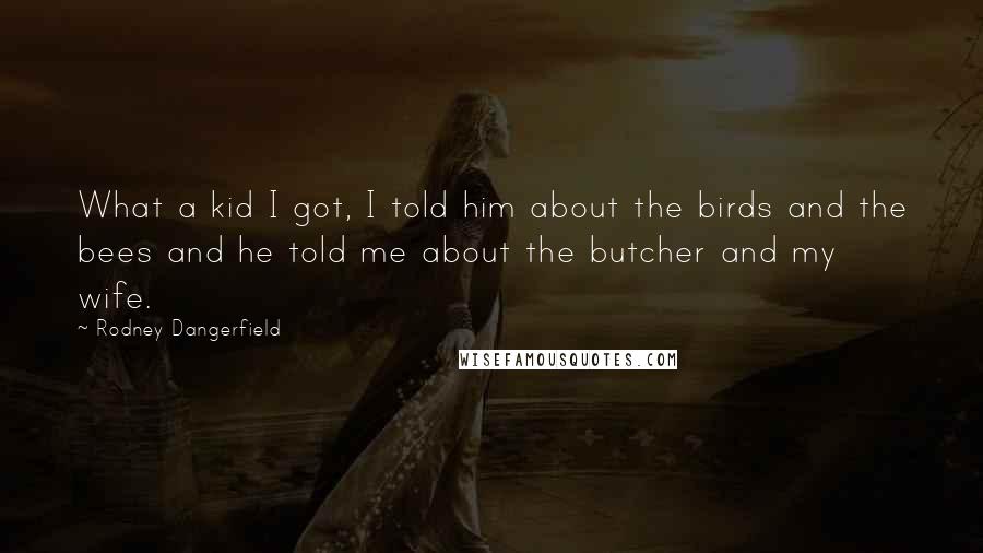 Rodney Dangerfield Quotes: What a kid I got, I told him about the birds and the bees and he told me about the butcher and my wife.