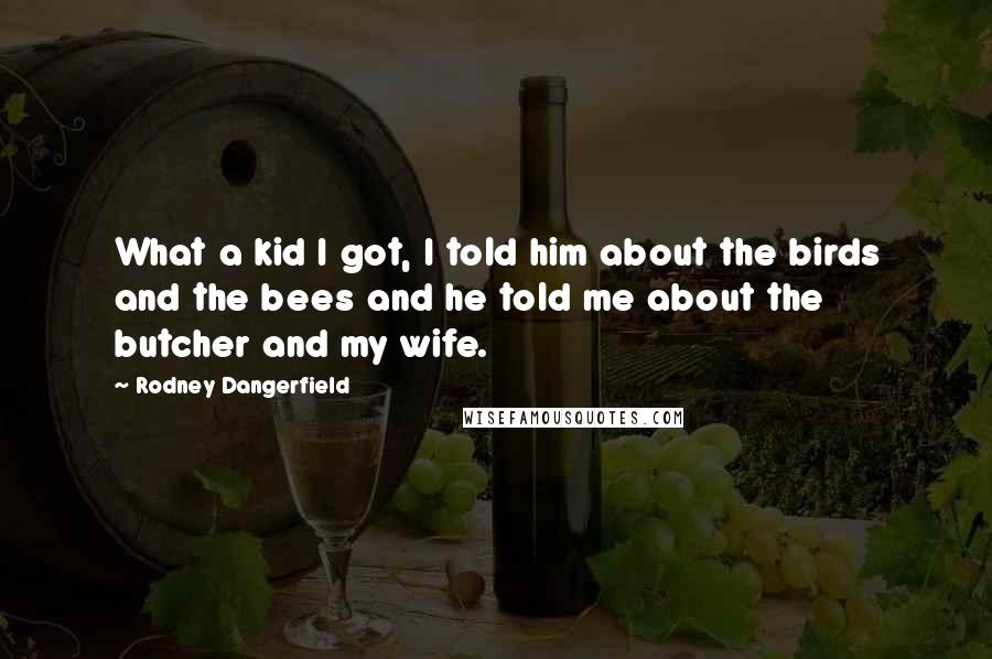 Rodney Dangerfield Quotes: What a kid I got, I told him about the birds and the bees and he told me about the butcher and my wife.