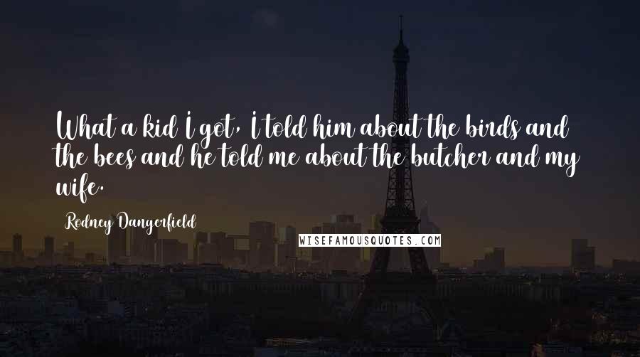Rodney Dangerfield Quotes: What a kid I got, I told him about the birds and the bees and he told me about the butcher and my wife.