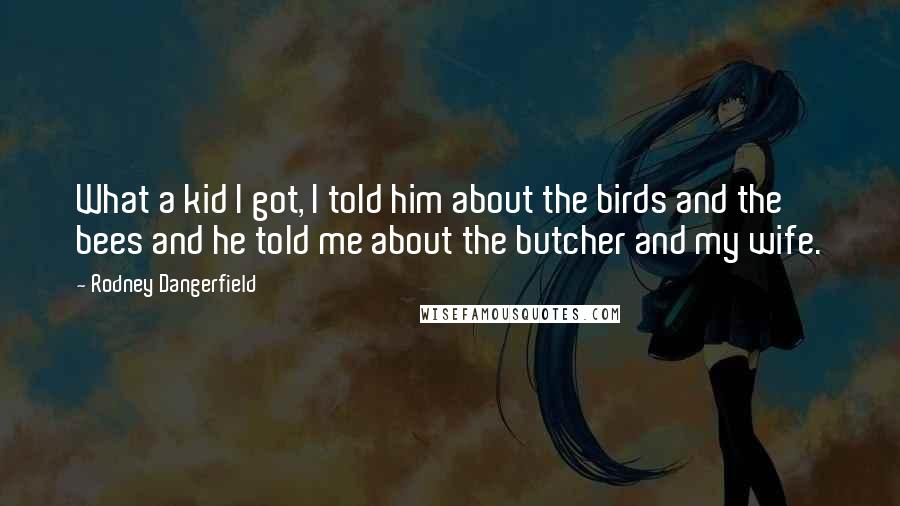 Rodney Dangerfield Quotes: What a kid I got, I told him about the birds and the bees and he told me about the butcher and my wife.