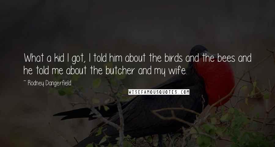 Rodney Dangerfield Quotes: What a kid I got, I told him about the birds and the bees and he told me about the butcher and my wife.