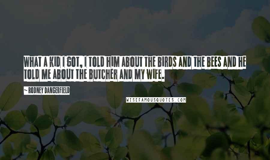 Rodney Dangerfield Quotes: What a kid I got, I told him about the birds and the bees and he told me about the butcher and my wife.