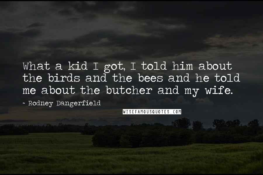 Rodney Dangerfield Quotes: What a kid I got, I told him about the birds and the bees and he told me about the butcher and my wife.