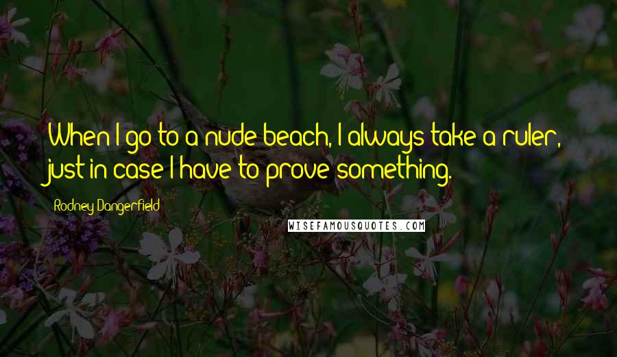 Rodney Dangerfield Quotes: When I go to a nude beach, I always take a ruler, just in case I have to prove something.