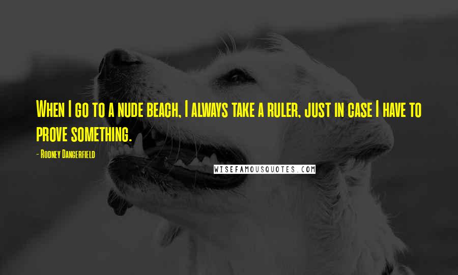 Rodney Dangerfield Quotes: When I go to a nude beach, I always take a ruler, just in case I have to prove something.