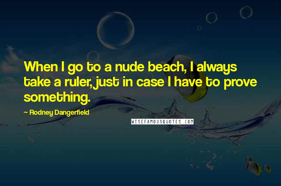 Rodney Dangerfield Quotes: When I go to a nude beach, I always take a ruler, just in case I have to prove something.