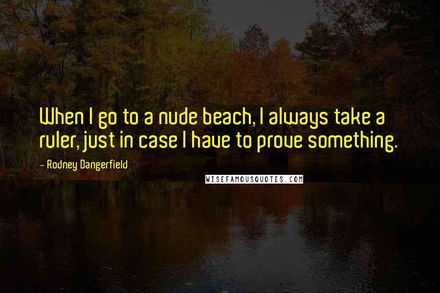 Rodney Dangerfield Quotes: When I go to a nude beach, I always take a ruler, just in case I have to prove something.