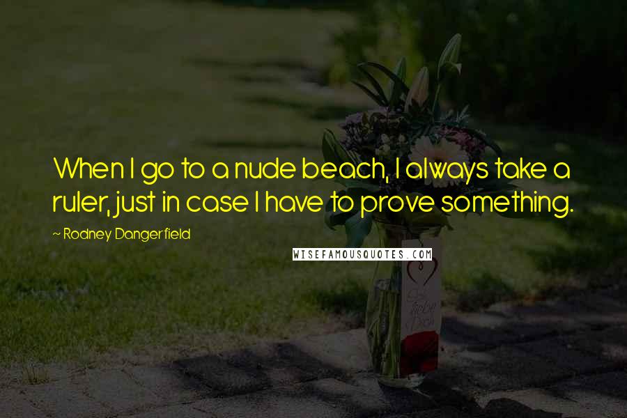 Rodney Dangerfield Quotes: When I go to a nude beach, I always take a ruler, just in case I have to prove something.