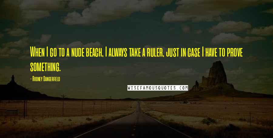 Rodney Dangerfield Quotes: When I go to a nude beach, I always take a ruler, just in case I have to prove something.