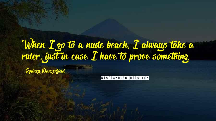 Rodney Dangerfield Quotes: When I go to a nude beach, I always take a ruler, just in case I have to prove something.