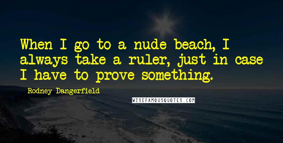 Rodney Dangerfield Quotes: When I go to a nude beach, I always take a ruler, just in case I have to prove something.