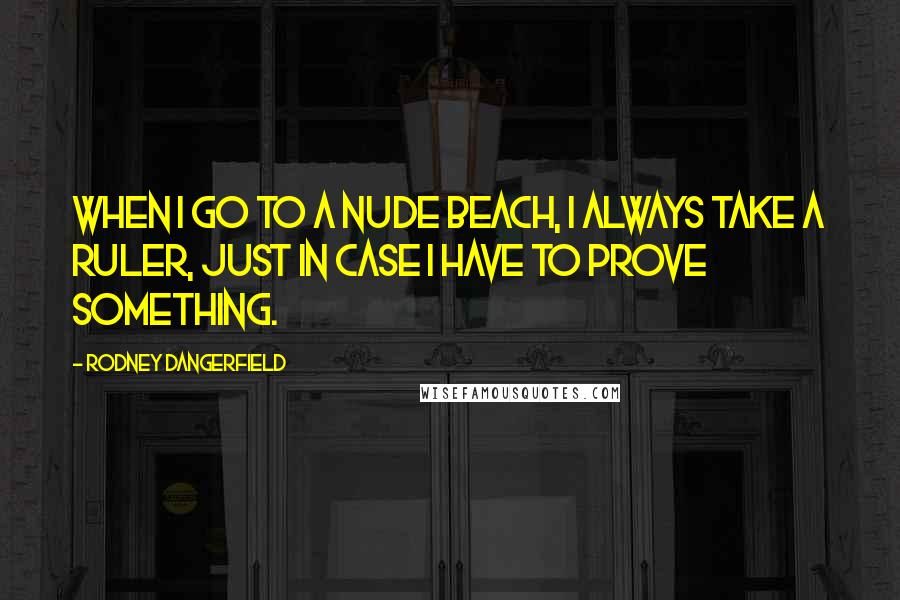 Rodney Dangerfield Quotes: When I go to a nude beach, I always take a ruler, just in case I have to prove something.