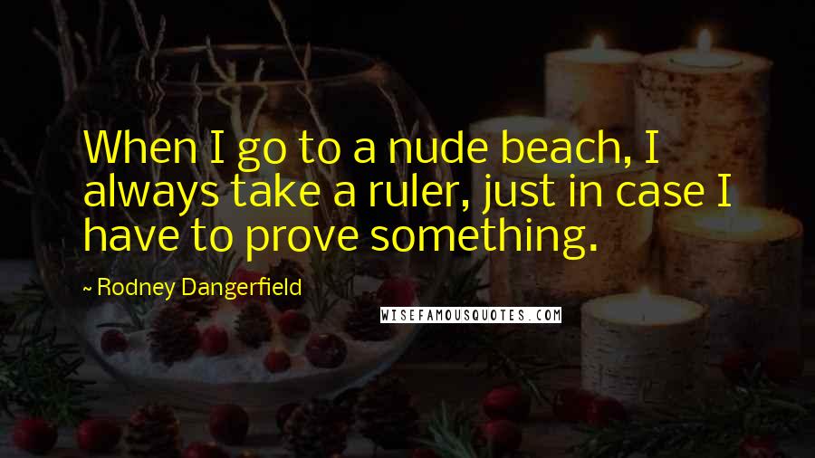 Rodney Dangerfield Quotes: When I go to a nude beach, I always take a ruler, just in case I have to prove something.