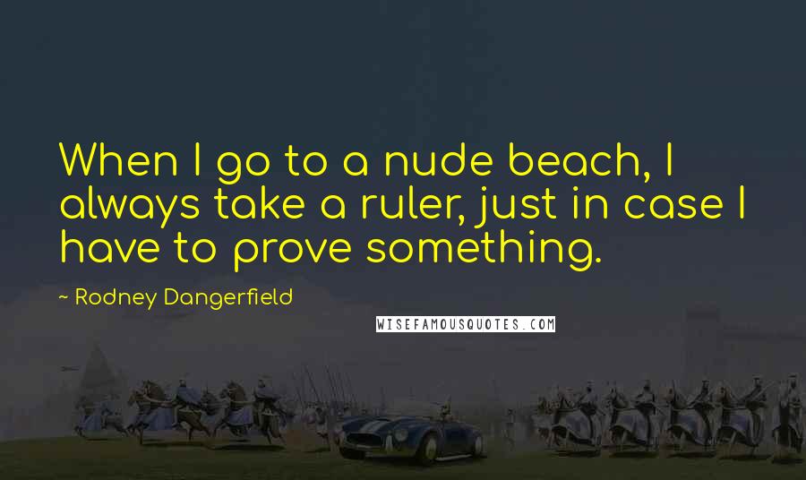 Rodney Dangerfield Quotes: When I go to a nude beach, I always take a ruler, just in case I have to prove something.