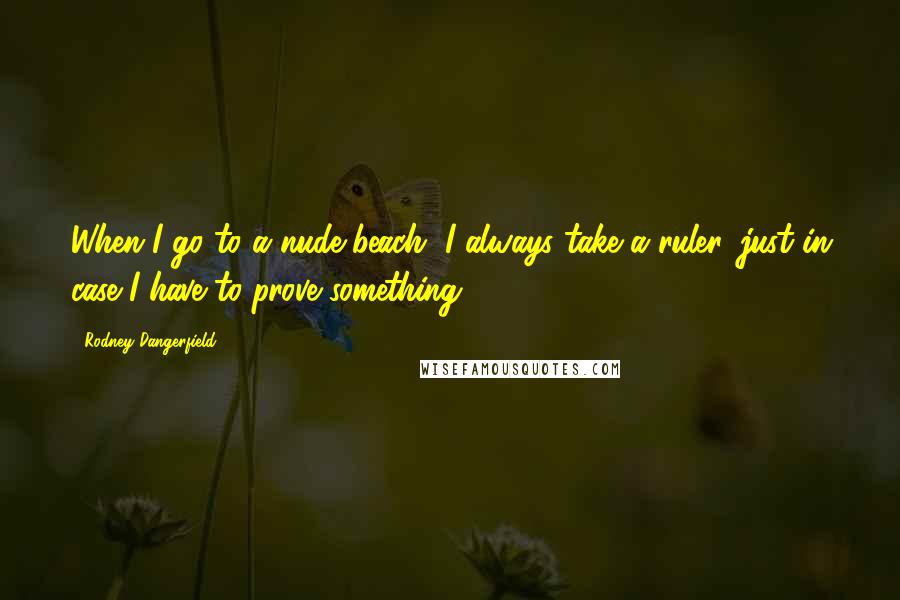 Rodney Dangerfield Quotes: When I go to a nude beach, I always take a ruler, just in case I have to prove something.