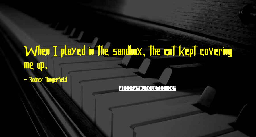 Rodney Dangerfield Quotes: When I played in the sandbox, the cat kept covering me up.