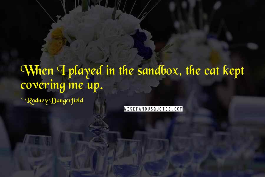 Rodney Dangerfield Quotes: When I played in the sandbox, the cat kept covering me up.