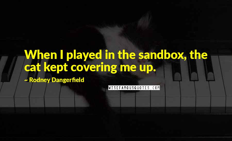 Rodney Dangerfield Quotes: When I played in the sandbox, the cat kept covering me up.