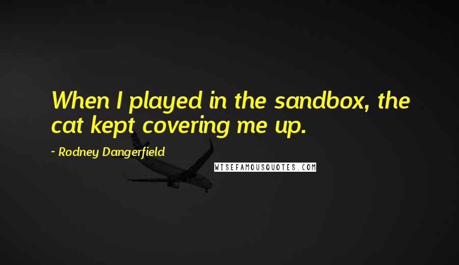Rodney Dangerfield Quotes: When I played in the sandbox, the cat kept covering me up.