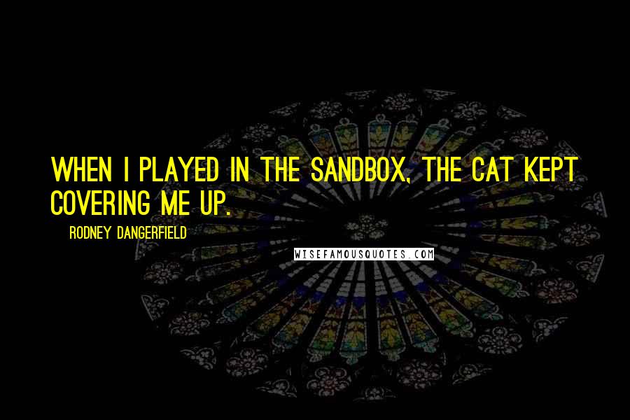 Rodney Dangerfield Quotes: When I played in the sandbox, the cat kept covering me up.