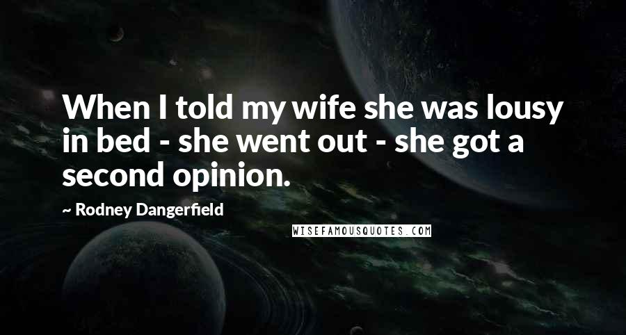 Rodney Dangerfield Quotes: When I told my wife she was lousy in bed - she went out - she got a second opinion.