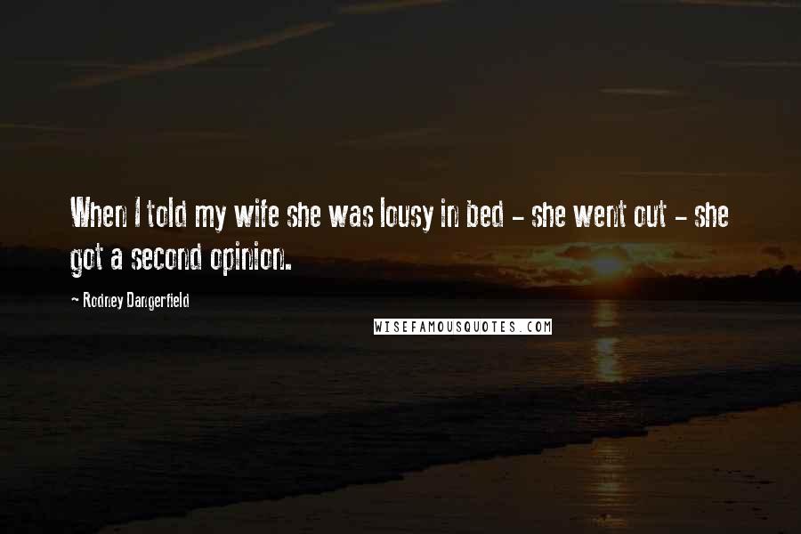 Rodney Dangerfield Quotes: When I told my wife she was lousy in bed - she went out - she got a second opinion.