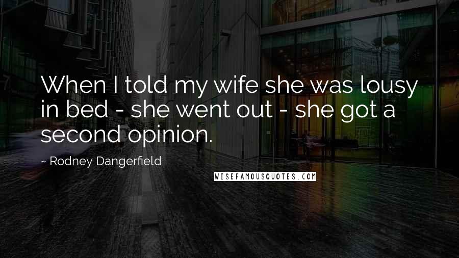 Rodney Dangerfield Quotes: When I told my wife she was lousy in bed - she went out - she got a second opinion.