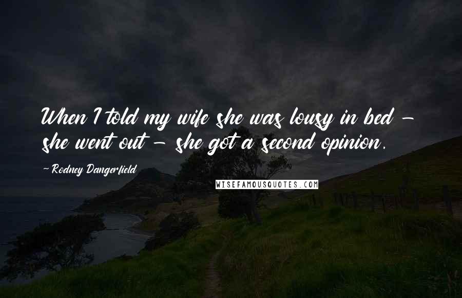 Rodney Dangerfield Quotes: When I told my wife she was lousy in bed - she went out - she got a second opinion.