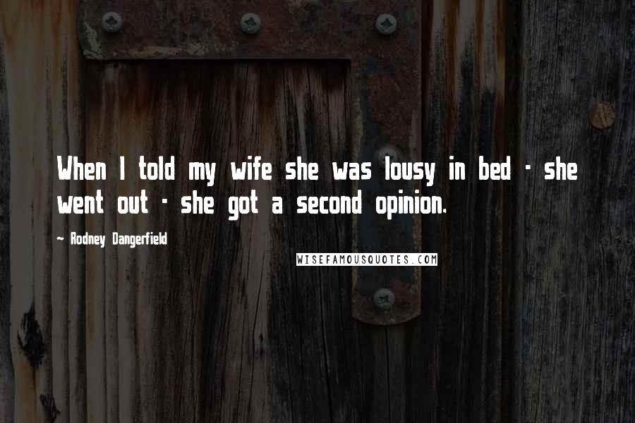 Rodney Dangerfield Quotes: When I told my wife she was lousy in bed - she went out - she got a second opinion.