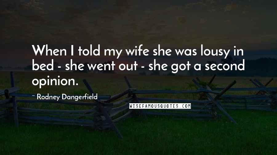 Rodney Dangerfield Quotes: When I told my wife she was lousy in bed - she went out - she got a second opinion.