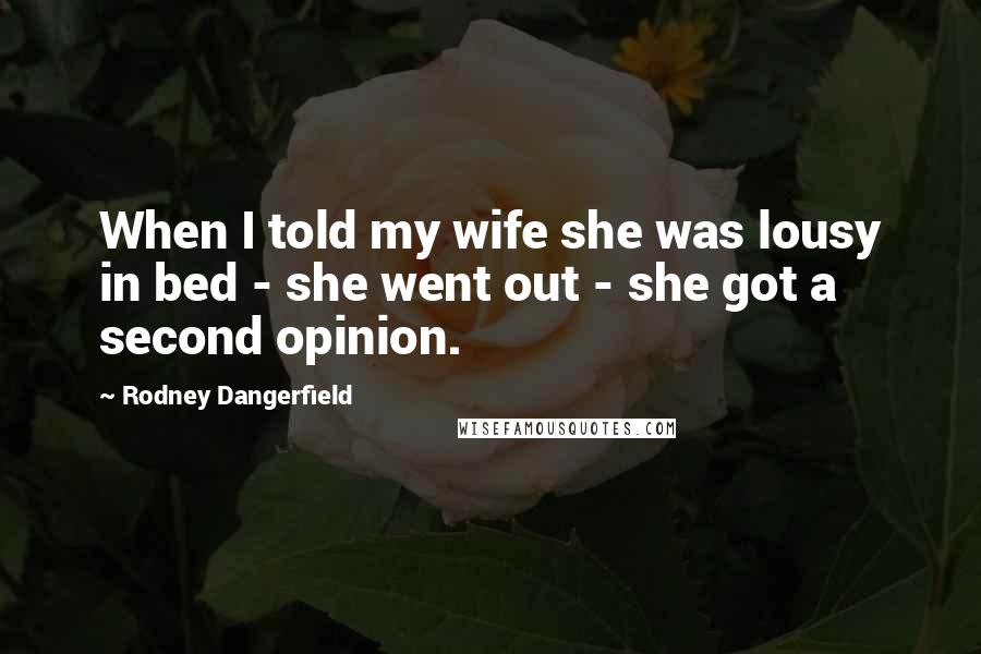 Rodney Dangerfield Quotes: When I told my wife she was lousy in bed - she went out - she got a second opinion.