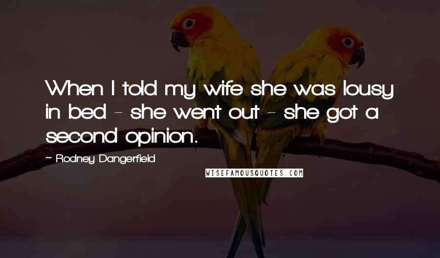 Rodney Dangerfield Quotes: When I told my wife she was lousy in bed - she went out - she got a second opinion.