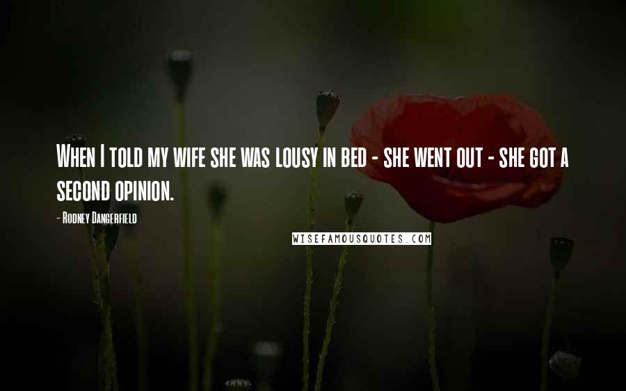 Rodney Dangerfield Quotes: When I told my wife she was lousy in bed - she went out - she got a second opinion.