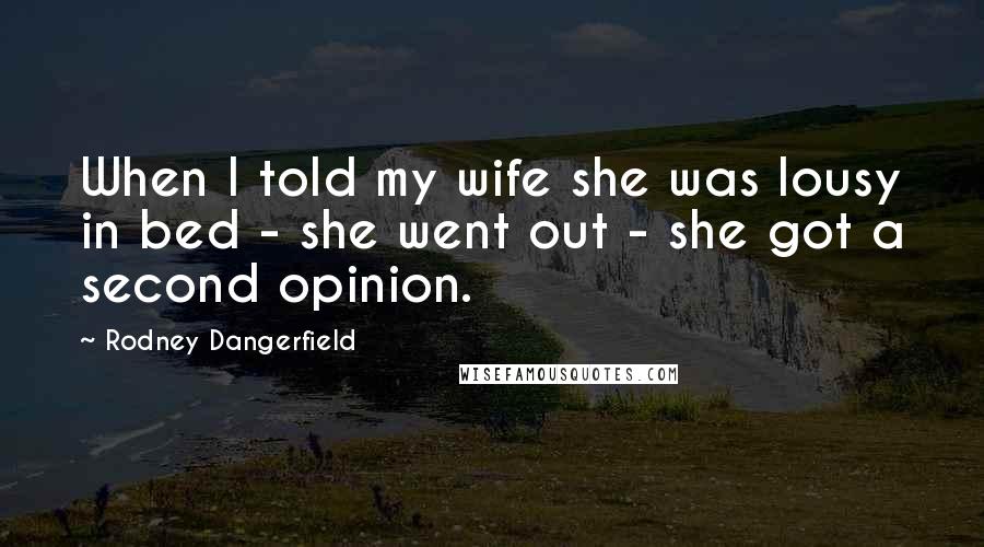 Rodney Dangerfield Quotes: When I told my wife she was lousy in bed - she went out - she got a second opinion.