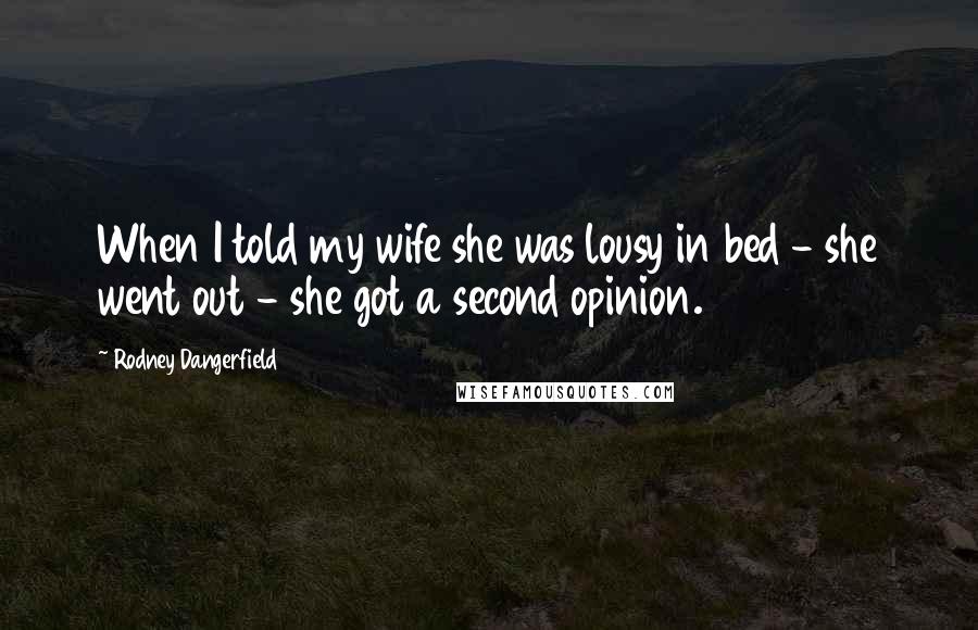 Rodney Dangerfield Quotes: When I told my wife she was lousy in bed - she went out - she got a second opinion.