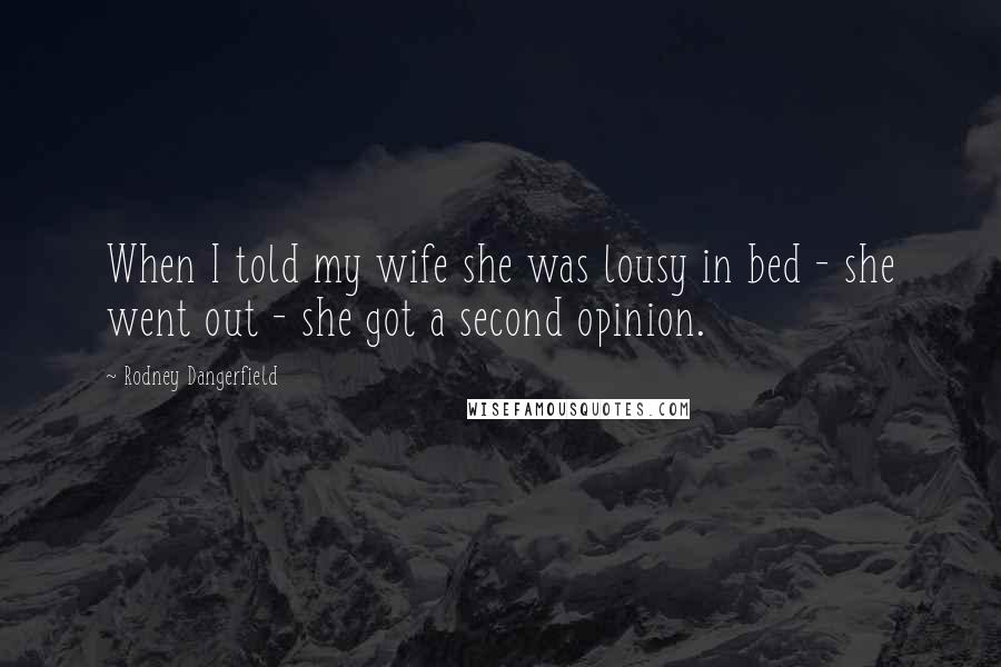 Rodney Dangerfield Quotes: When I told my wife she was lousy in bed - she went out - she got a second opinion.