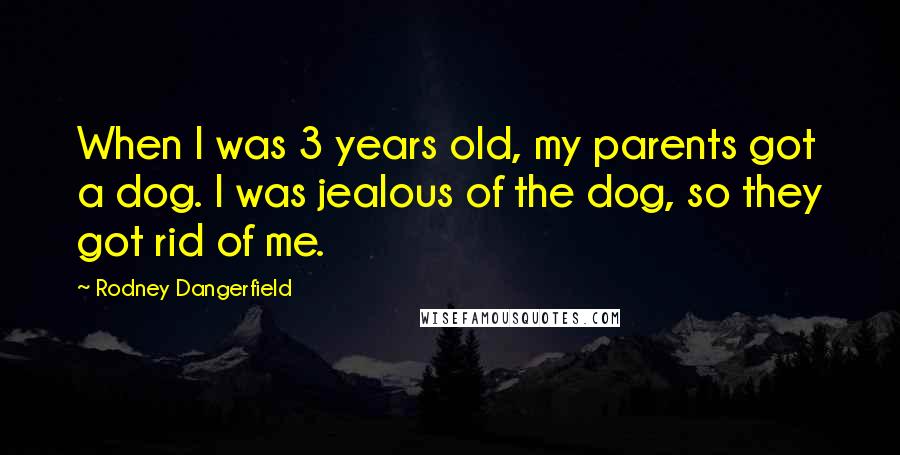 Rodney Dangerfield Quotes: When I was 3 years old, my parents got a dog. I was jealous of the dog, so they got rid of me.