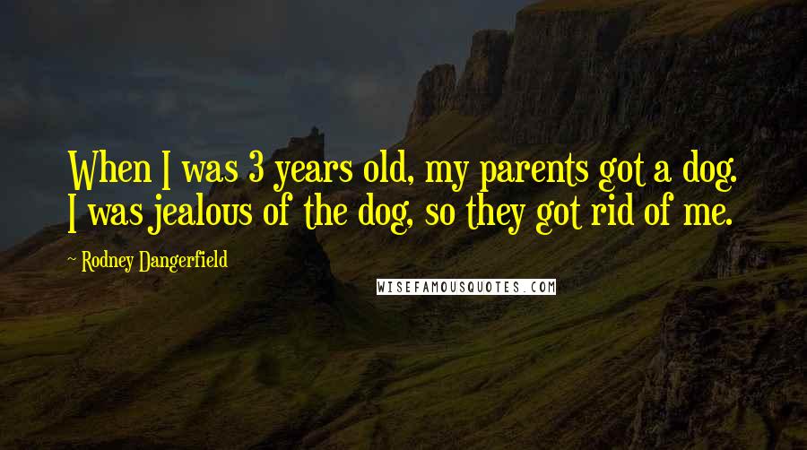 Rodney Dangerfield Quotes: When I was 3 years old, my parents got a dog. I was jealous of the dog, so they got rid of me.