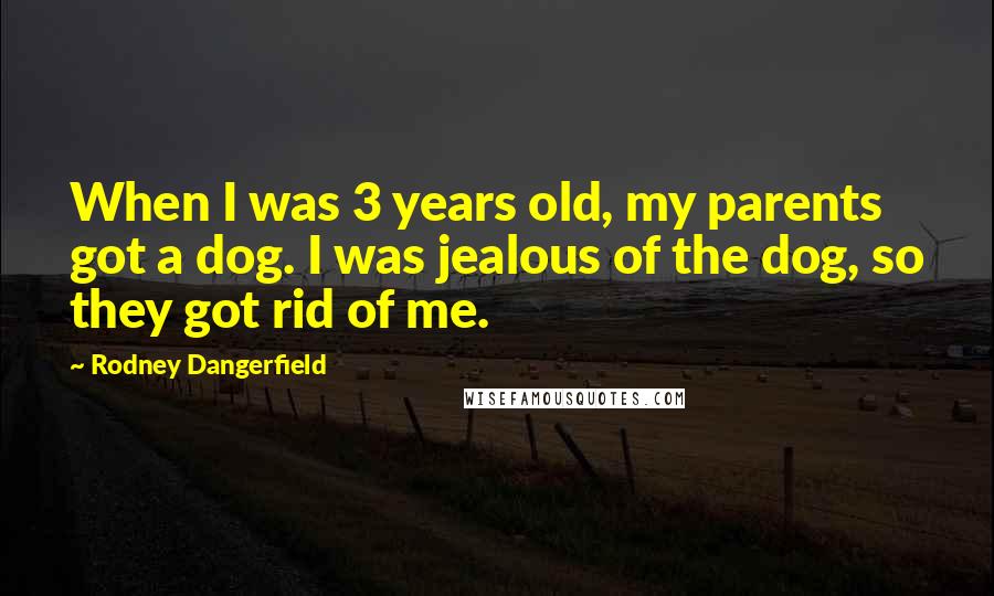 Rodney Dangerfield Quotes: When I was 3 years old, my parents got a dog. I was jealous of the dog, so they got rid of me.