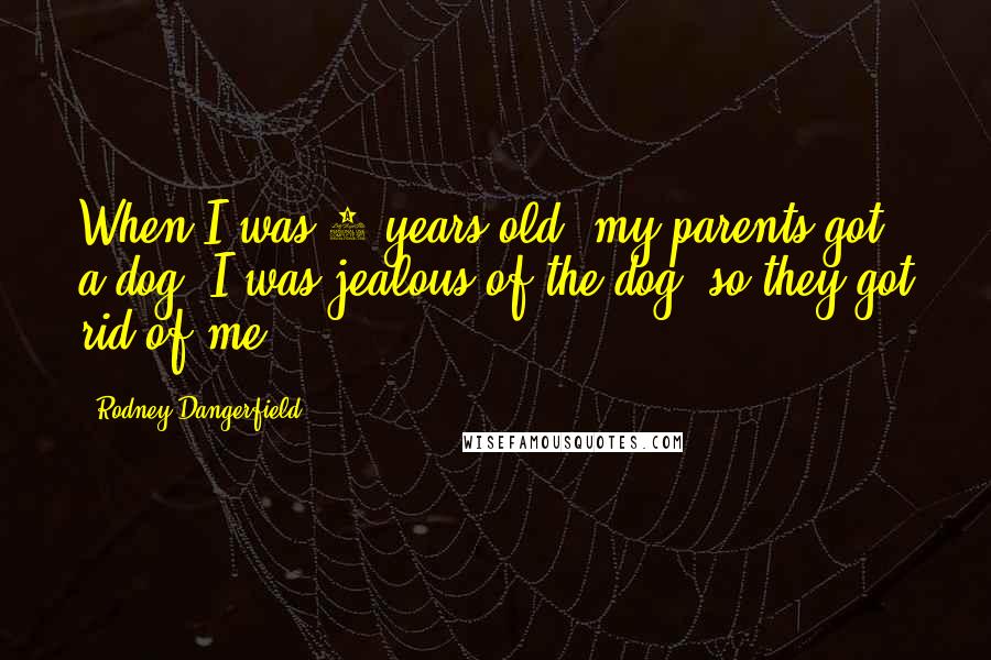 Rodney Dangerfield Quotes: When I was 3 years old, my parents got a dog. I was jealous of the dog, so they got rid of me.