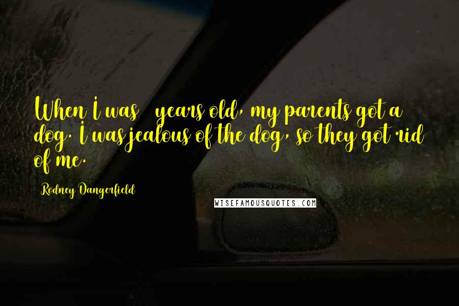 Rodney Dangerfield Quotes: When I was 3 years old, my parents got a dog. I was jealous of the dog, so they got rid of me.