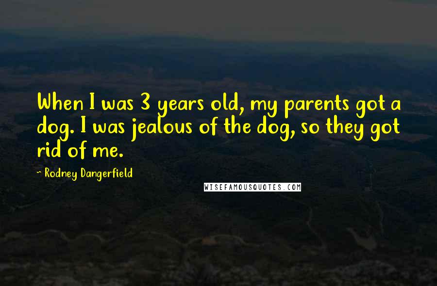 Rodney Dangerfield Quotes: When I was 3 years old, my parents got a dog. I was jealous of the dog, so they got rid of me.