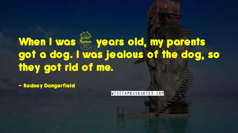 Rodney Dangerfield Quotes: When I was 3 years old, my parents got a dog. I was jealous of the dog, so they got rid of me.