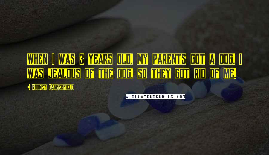 Rodney Dangerfield Quotes: When I was 3 years old, my parents got a dog. I was jealous of the dog, so they got rid of me.
