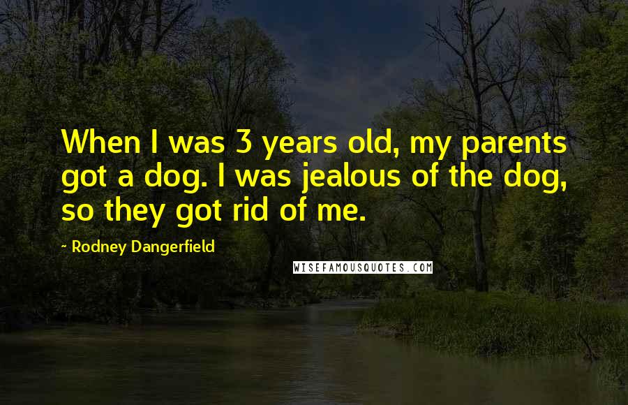 Rodney Dangerfield Quotes: When I was 3 years old, my parents got a dog. I was jealous of the dog, so they got rid of me.