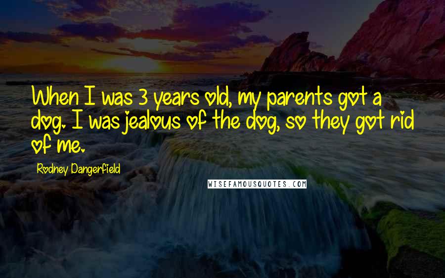 Rodney Dangerfield Quotes: When I was 3 years old, my parents got a dog. I was jealous of the dog, so they got rid of me.