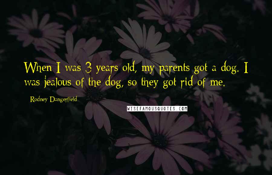 Rodney Dangerfield Quotes: When I was 3 years old, my parents got a dog. I was jealous of the dog, so they got rid of me.